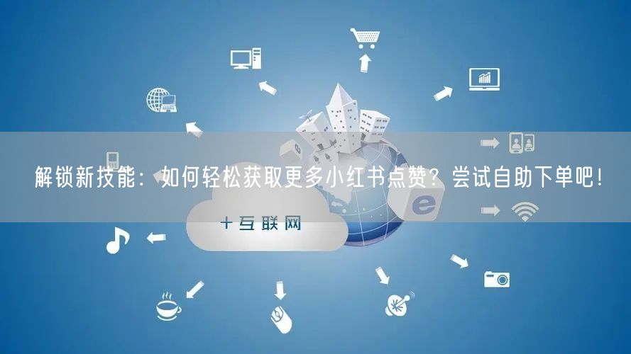 解锁新技能：如何轻松获取更多小红书点赞？尝试自助下单吧！
