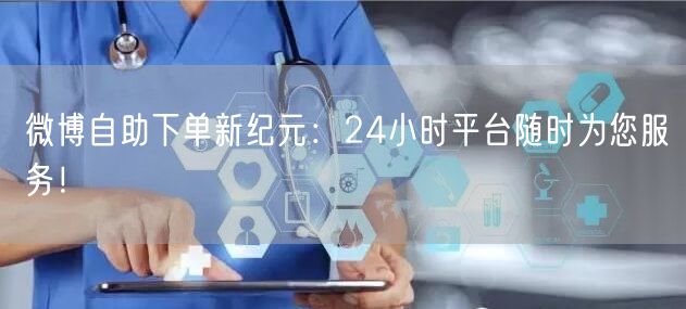 微博自助下单新纪元：24小时平台随时为您服务！