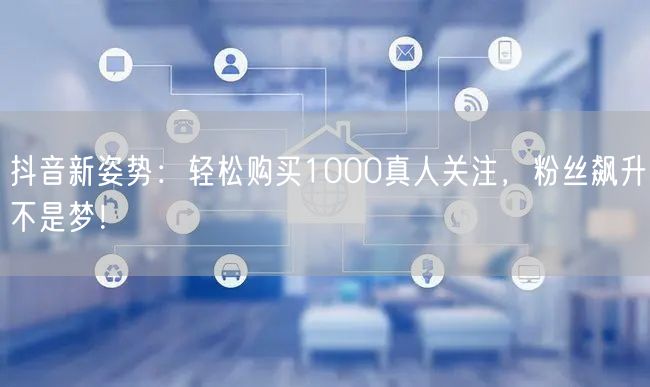 抖音新姿势：轻松购买1000真人关注，粉丝飙升不是梦！