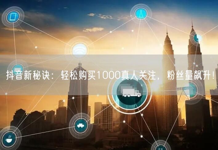 抖音新秘诀：轻松购买1000真人关注，粉丝量飙升！