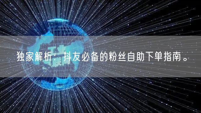 独家解析:抖友必备的粉丝自助下单指南。