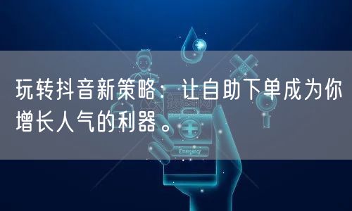 玩转抖音新策略:让自助下单成为你增长人气的利器。