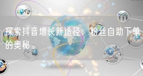探索抖音增长新途径：粉丝自助下单的奥秘。