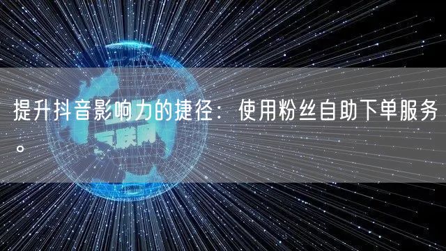 提升抖音影响力的捷径：使用粉丝自助下单服务。