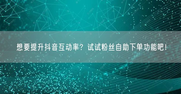 想要提升抖音互动率？试试粉丝自助下单功能吧！