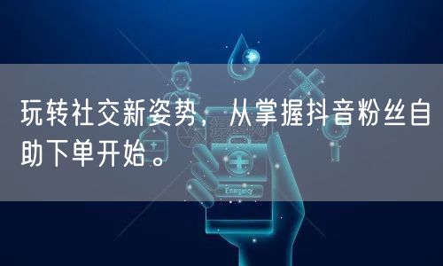 玩转社交新姿势，从掌握抖音粉丝自助下单开始。