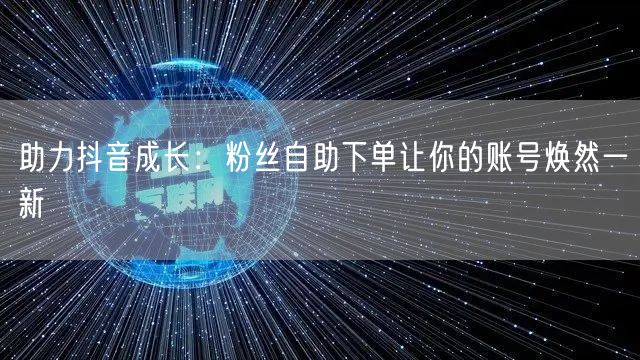 助力抖音成长：粉丝自助下单让你的账号焕然一新