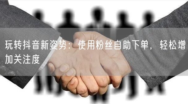 玩转抖音新姿势：使用粉丝自助下单，轻松增加关注度