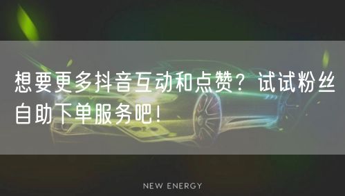 想要更多抖音互动和点赞？试试粉丝自助下单服务吧！
