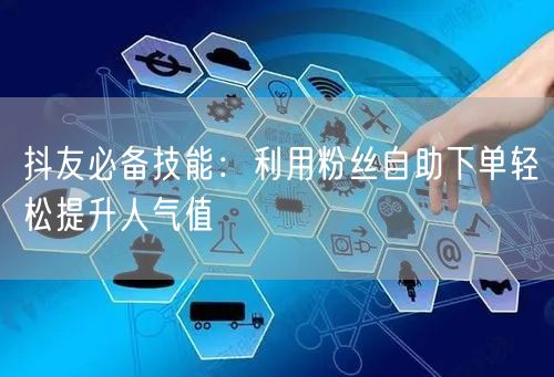 抖友必备技能：利用粉丝自助下单轻松提升人气值