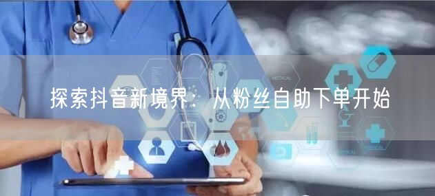 探索抖音新境界：从粉丝自助下单开始