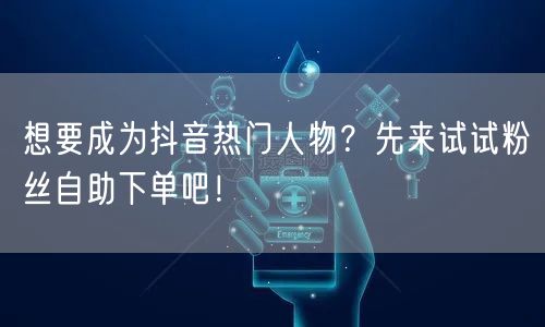想要成为抖音热门人物？先来试试粉丝自助下单吧！