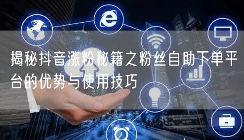 揭秘抖音涨粉秘籍之粉丝自助下单平台的优势与使用技巧