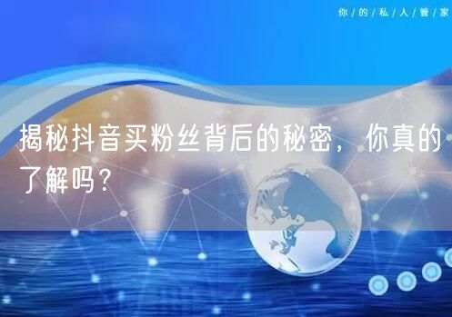 揭秘抖音买粉丝背后的秘密，你真的了解吗？
