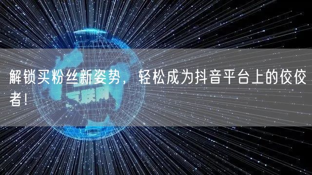 解锁买粉丝新姿势,轻松成为抖音平台上的佼佼者!