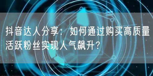 抖音达人分享:如何通过购买高质量活跃粉丝实现人气飙升?