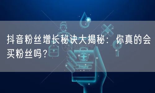 抖音粉丝增长秘诀大揭秘:你真的会买粉丝吗?