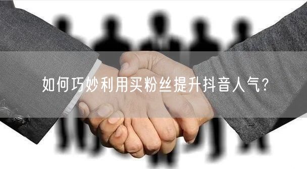 如何巧妙利用买粉丝提升抖音人气?