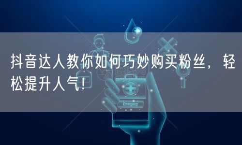 抖音达人教你如何巧妙购买粉丝,轻松提升人气!