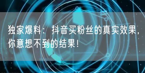 独家爆料:抖音买粉丝的真实效果,你意想不到的结果!