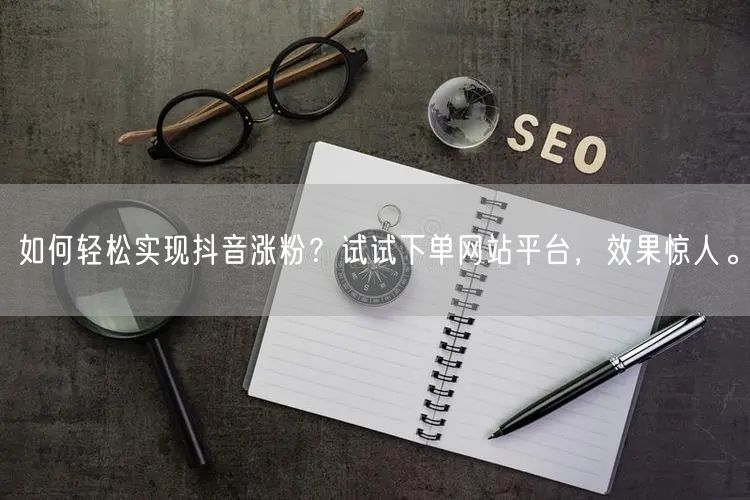 如何轻松实现抖音涨粉？试试下单网站平台，效果惊人。