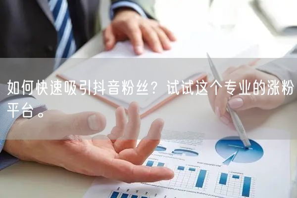 如何快速吸引抖音粉丝？试试这个专业的涨粉平台。