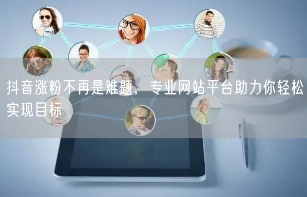 抖音涨粉不再是难题，专业网站平台助力你轻松实现目标