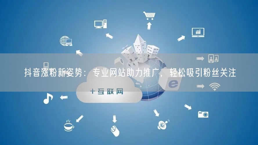 抖音涨粉新姿势：专业网站助力推广，轻松吸引粉丝关注