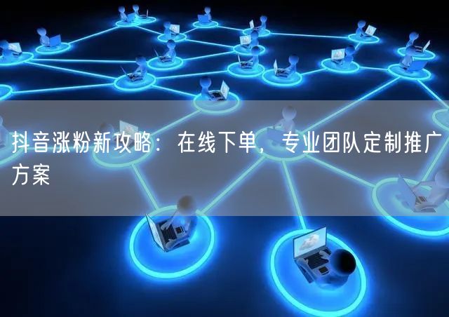 抖音涨粉新攻略：在线下单，专业团队定制推广方案