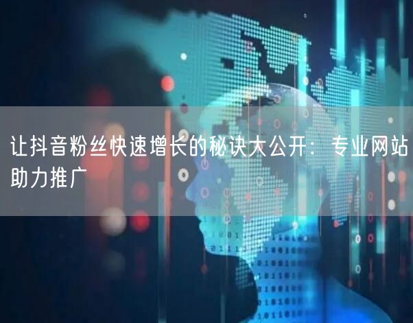 让抖音粉丝快速增长的秘诀大公开：专业网站助力推广