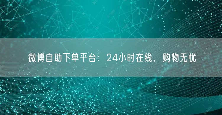微博自助下单平台：24小时在线，购物无忧