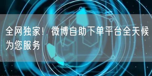全网独家！微博自助下单平台全天候为您服务