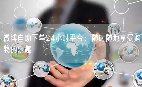微博自助下单24小时平台：随时随地享受购物的乐趣