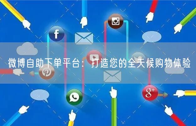 微博自助下单平台：打造您的全天候购物体验