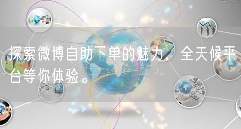 探索微博自助下单的魅力，全天候平台等你体验。