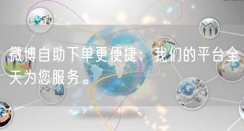 微博自助下单更便捷：我们的平台全天为您服务。