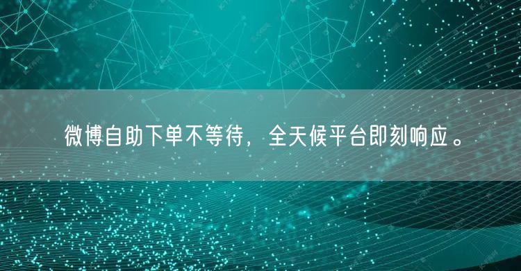 微博自助下单不等待，全天候平台即刻响应。