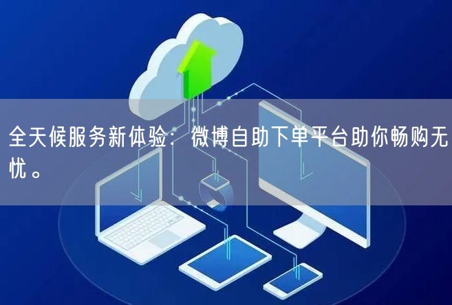 全天候服务新体验：微博自助下单平台助你畅购无忧。