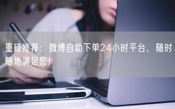 重磅推荐：微博自助下单24小时平台，随时随地满足您！