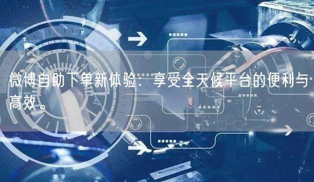 微博自助下单新体验：享受全天候平台的便利与高效。