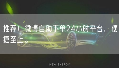 推荐！微博自助下单24小时平台，便捷至上。