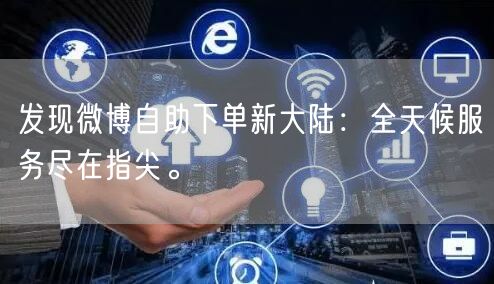 发现微博自助下单新大陆：全天候服务尽在指尖。
