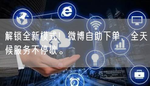 解锁全新模式！微博自助下单，全天候服务不停歇。