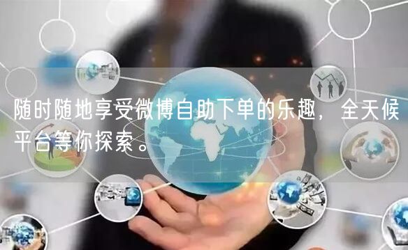 随时随地享受微博自助下单的乐趣，全天候平台等你探索。