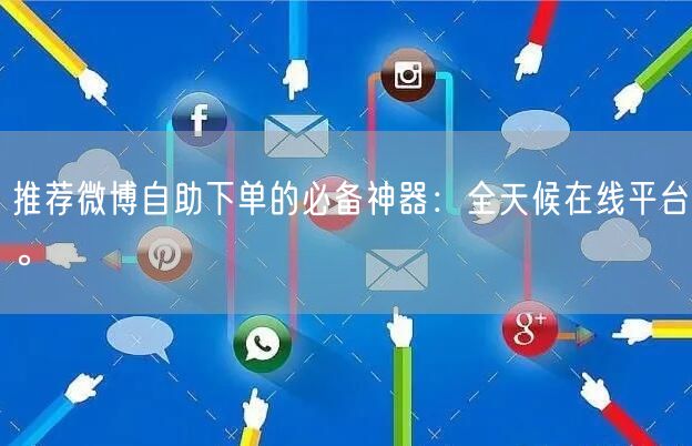 推荐微博自助下单的必备神器：全天候在线平台。