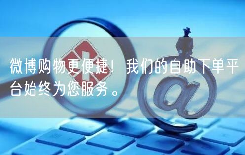 微博购物更便捷！我们的自助下单平台始终为您服务。