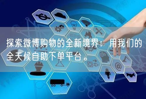 探索微博购物的全新境界：用我们的全天候自助下单平台。