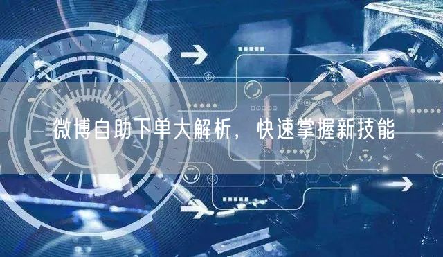 微博自助下单大解析，快速掌握新技能