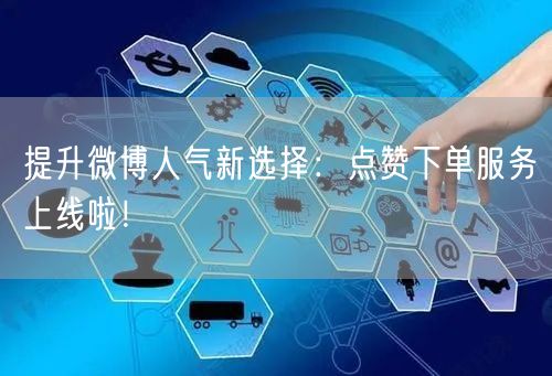 提升微博人气新选择：点赞下单服务上线啦！