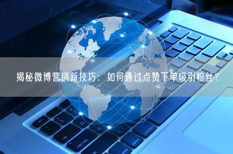 揭秘微博营销新技巧：如何通过点赞下单吸引粉丝？